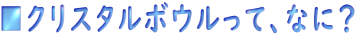 ■クリスタルボウルって、なに？ 